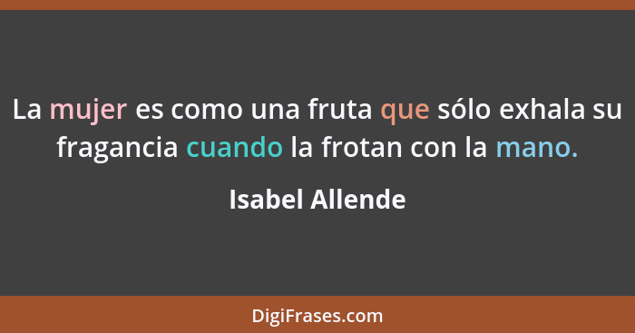 La mujer es como una fruta que sólo exhala su fragancia cuando la frotan con la mano.... - Isabel Allende