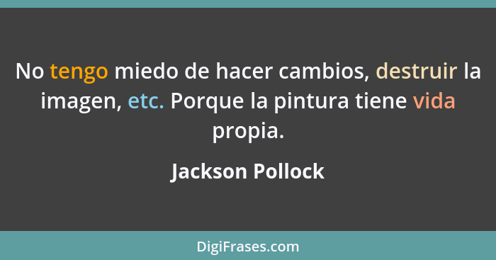 No tengo miedo de hacer cambios, destruir la imagen, etc. Porque la pintura tiene vida propia.... - Jackson Pollock