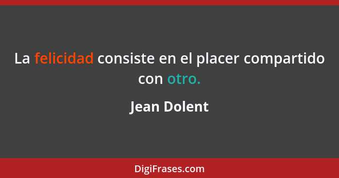 La felicidad consiste en el placer compartido con otro.... - Jean Dolent