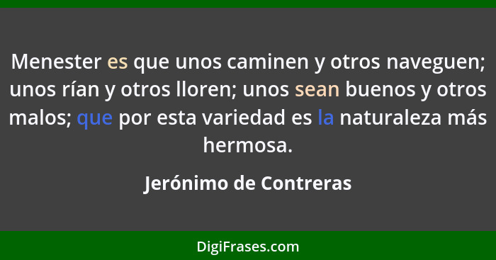 Menester es que unos caminen y otros naveguen; unos rían y otros lloren; unos sean buenos y otros malos; que por esta variedad... - Jerónimo de Contreras