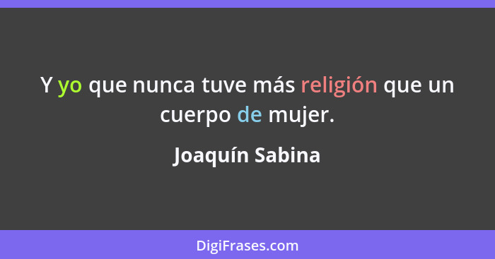 Y yo que nunca tuve más religión que un cuerpo de mujer.... - Joaquín Sabina