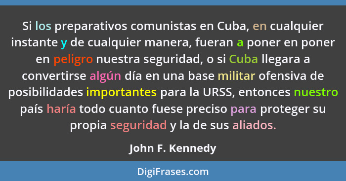 Si los preparativos comunistas en Cuba, en cualquier instante y de cualquier manera, fueran a poner en poner en peligro nuestra segu... - John F. Kennedy