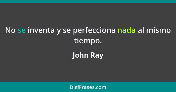 No se inventa y se perfecciona nada al mismo tiempo.... - John Ray