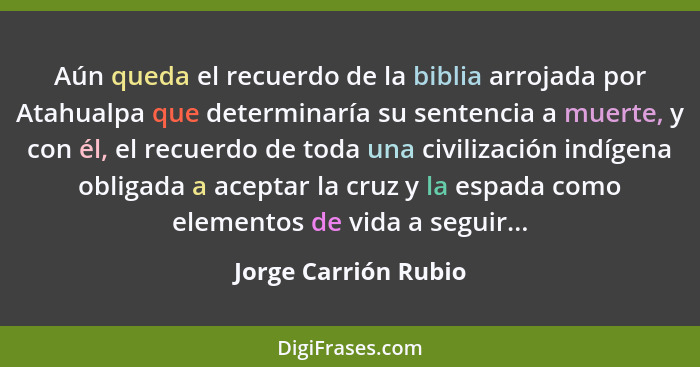 Aún queda el recuerdo de la biblia arrojada por Atahualpa que determinaría su sentencia a muerte, y con él, el recuerdo de toda... - Jorge Carrión Rubio