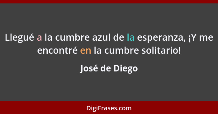 Llegué a la cumbre azul de la esperanza, ¡Y me encontré en la cumbre solitario!... - José de Diego