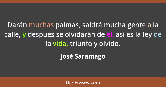 Darán muchas palmas, saldrá mucha gente a la calle, y después se olvidarán de él, así es la ley de la vida, triunfo y olvido.... - José Saramago