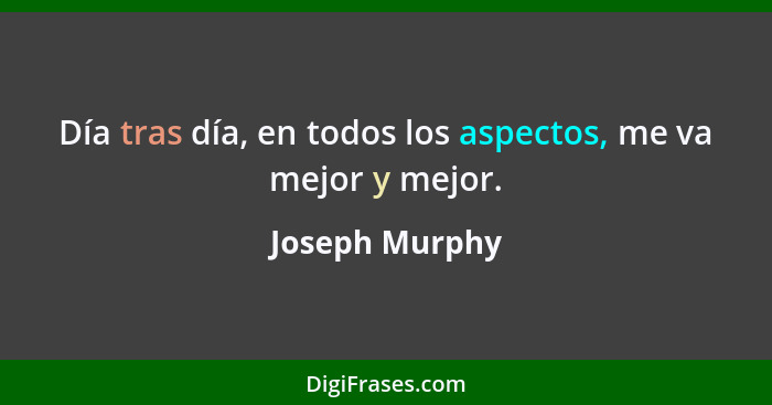 Día tras día, en todos los aspectos, me va mejor y mejor.... - Joseph Murphy