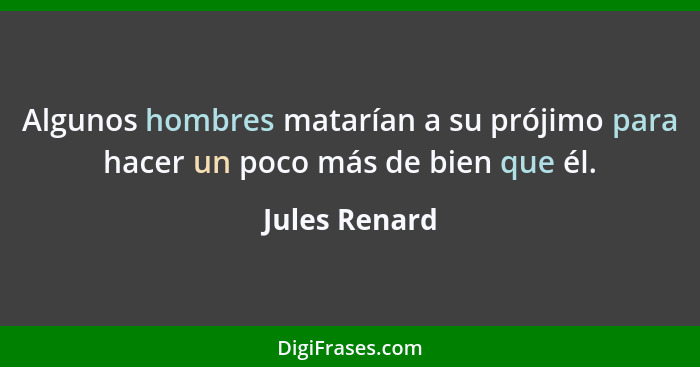 Algunos hombres matarían a su prójimo para hacer un poco más de bien que él.... - Jules Renard