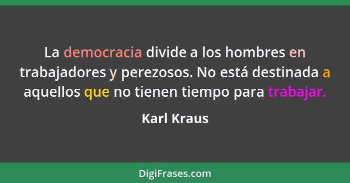 La democracia divide a los hombres en trabajadores y perezosos. No está destinada a aquellos que no tienen tiempo para trabajar.... - Karl Kraus