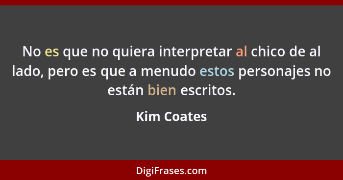 No es que no quiera interpretar al chico de al lado, pero es que a menudo estos personajes no están bien escritos.... - Kim Coates