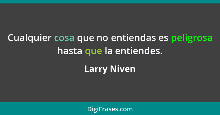 Cualquier cosa que no entiendas es peligrosa hasta que la entiendes.... - Larry Niven