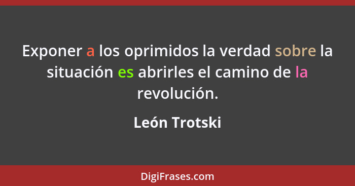 Exponer a los oprimidos la verdad sobre la situación es abrirles el camino de la revolución.... - León Trotski