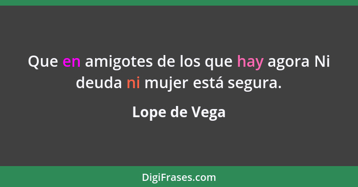 Que en amigotes de los que hay agora Ni deuda ni mujer está segura.... - Lope de Vega