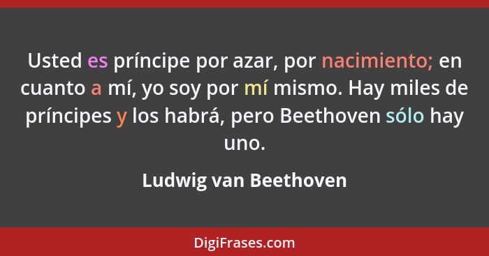 Usted es príncipe por azar, por nacimiento; en cuanto a mí, yo soy por mí mismo. Hay miles de príncipes y los habrá, pero Beeth... - Ludwig van Beethoven