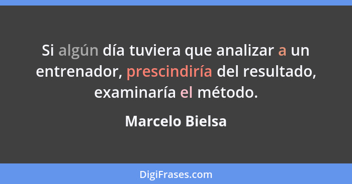Si algún día tuviera que analizar a un entrenador, prescindiría del resultado, examinaría el método.... - Marcelo Bielsa