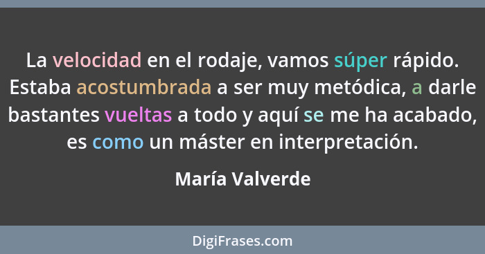 La velocidad en el rodaje, vamos súper rápido. Estaba acostumbrada a ser muy metódica, a darle bastantes vueltas a todo y aquí se me... - María Valverde