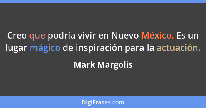 Creo que podría vivir en Nuevo México. Es un lugar mágico de inspiración para la actuación.... - Mark Margolis