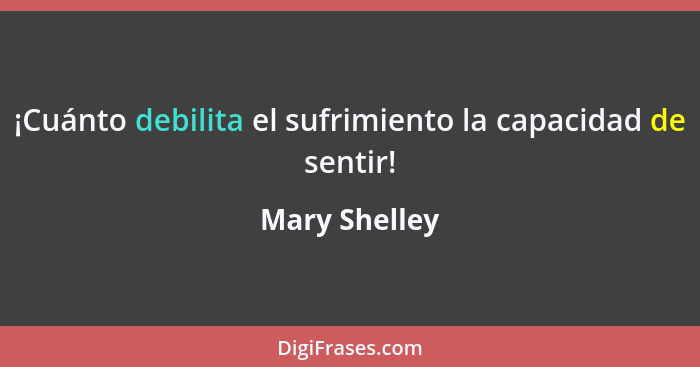 ¡Cuánto debilita el sufrimiento la capacidad de sentir!... - Mary Shelley