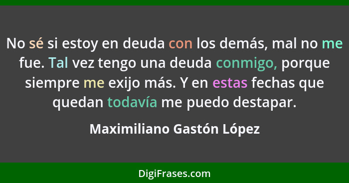 No sé si estoy en deuda con los demás, mal no me fue. Tal vez tengo una deuda conmigo, porque siempre me exijo más. Y en es... - Maximiliano Gastón López