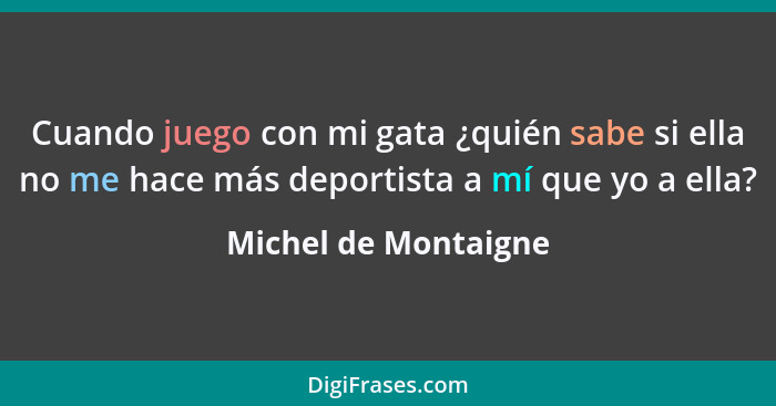 Cuando juego con mi gata ¿quién sabe si ella no me hace más deportista a mí que yo a ella?... - Michel de Montaigne