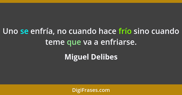 Uno se enfría, no cuando hace frío sino cuando teme que va a enfriarse.... - Miguel Delibes