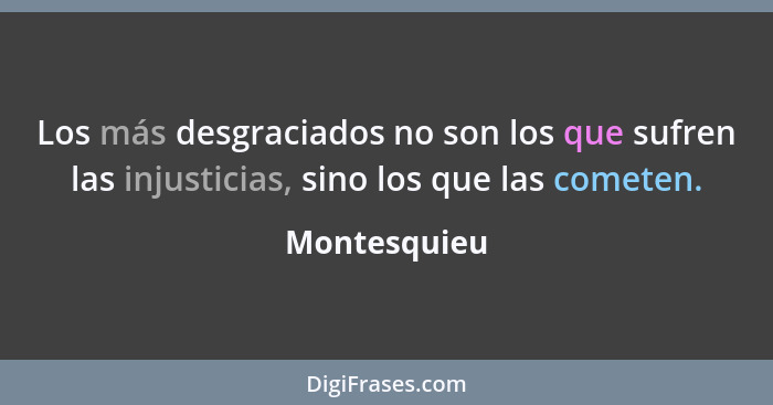 Los más desgraciados no son los que sufren las injusticias, sino los que las cometen.... - Montesquieu