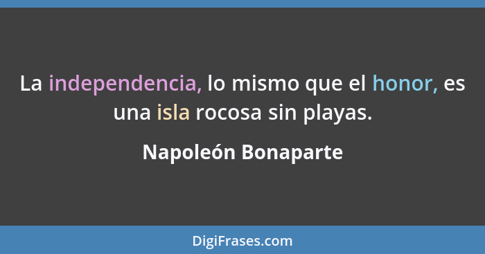 La independencia, lo mismo que el honor, es una isla rocosa sin playas.... - Napoleón Bonaparte