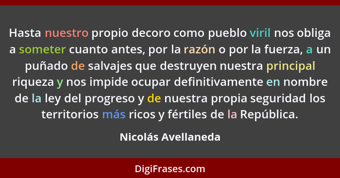 Hasta nuestro propio decoro como pueblo viril nos obliga a someter cuanto antes, por la razón o por la fuerza, a un puñado de sal... - Nicolás Avellaneda