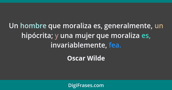 Un hombre que moraliza es, generalmente, un hipócrita; y una mujer que moraliza es, invariablemente, fea.... - Oscar Wilde