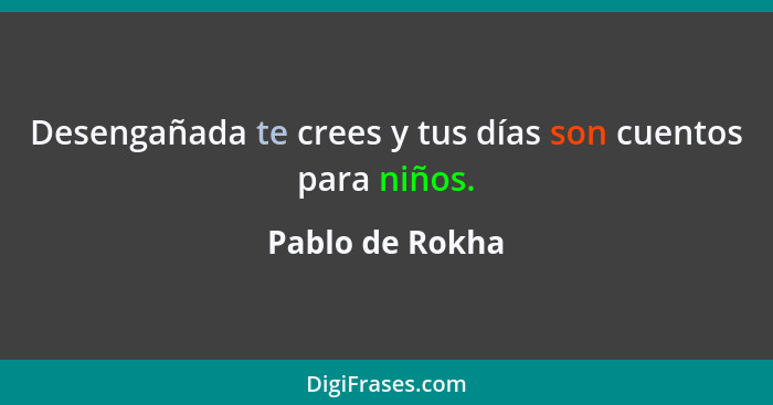 Desengañada te crees y tus días son cuentos para niños.... - Pablo de Rokha