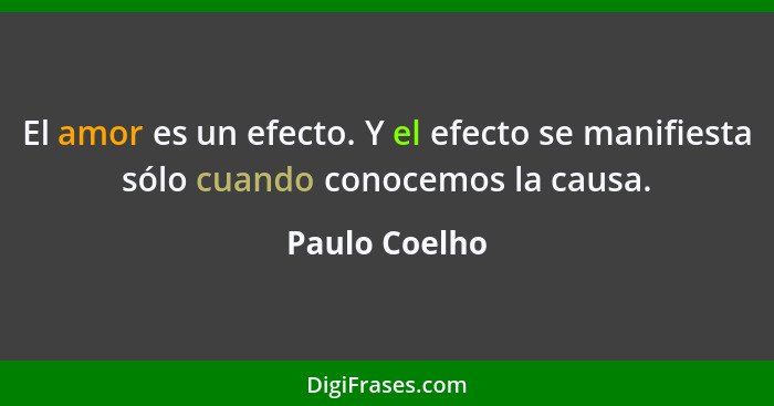 El amor es un efecto. Y el efecto se manifiesta sólo cuando conocemos la causa.... - Paulo Coelho