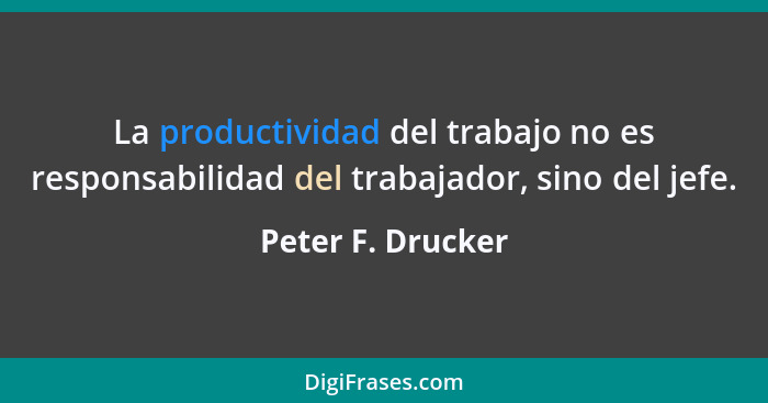 La productividad del trabajo no es responsabilidad del trabajador, sino del jefe.... - Peter F. Drucker