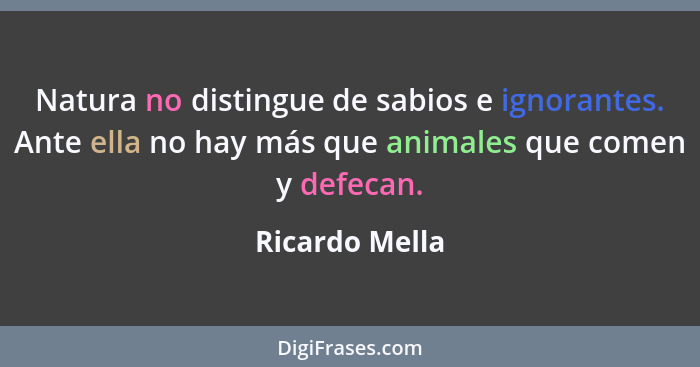 Natura no distingue de sabios e ignorantes. Ante ella no hay más que animales que comen y defecan.... - Ricardo Mella