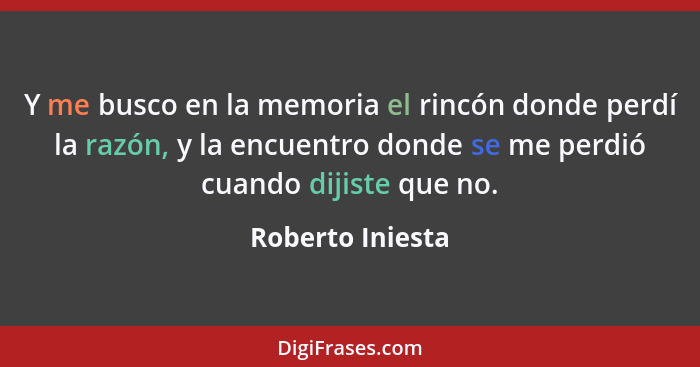 Y me busco en la memoria el rincón donde perdí la razón, y la encuentro donde se me perdió cuando dijiste que no.... - Roberto Iniesta