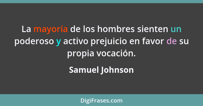 La mayoría de los hombres sienten un poderoso y activo prejuicio en favor de su propia vocación.... - Samuel Johnson