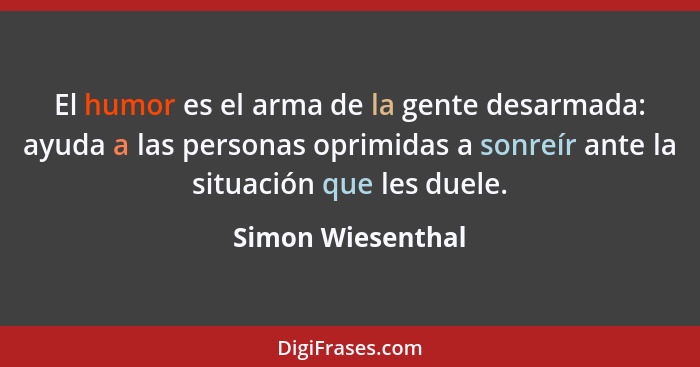 El humor es el arma de la gente desarmada: ayuda a las personas oprimidas a sonreír ante la situación que les duele.... - Simon Wiesenthal