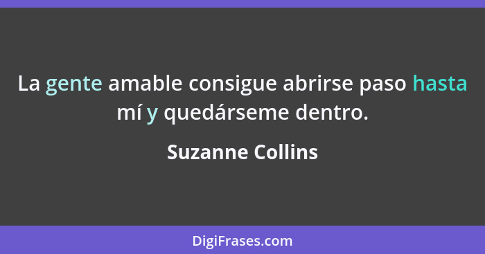 La gente amable consigue abrirse paso hasta mí y quedárseme dentro.... - Suzanne Collins