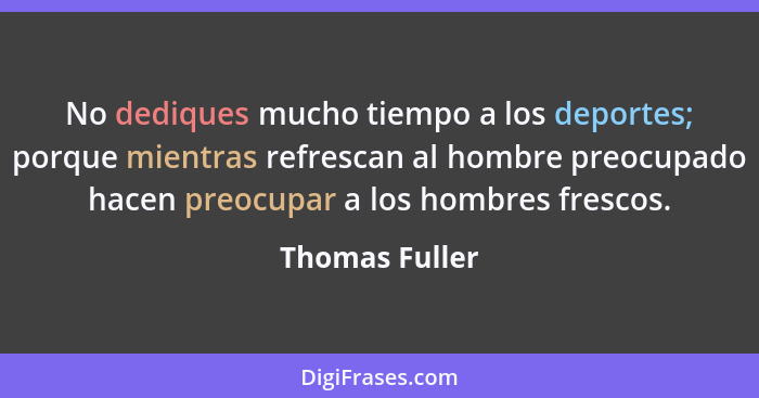 No dediques mucho tiempo a los deportes; porque mientras refrescan al hombre preocupado hacen preocupar a los hombres frescos.... - Thomas Fuller