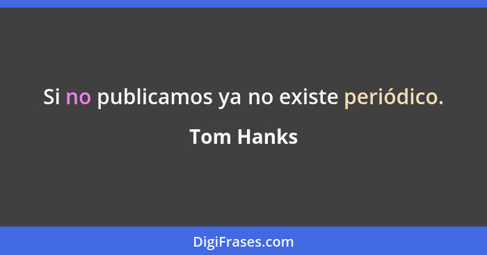 Si no publicamos ya no existe periódico.... - Tom Hanks