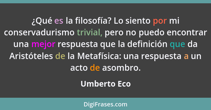 ¿Qué es la filosofía? Lo siento por mi conservadurismo trivial, pero no puedo encontrar una mejor respuesta que la definición que da Ari... - Umberto Eco