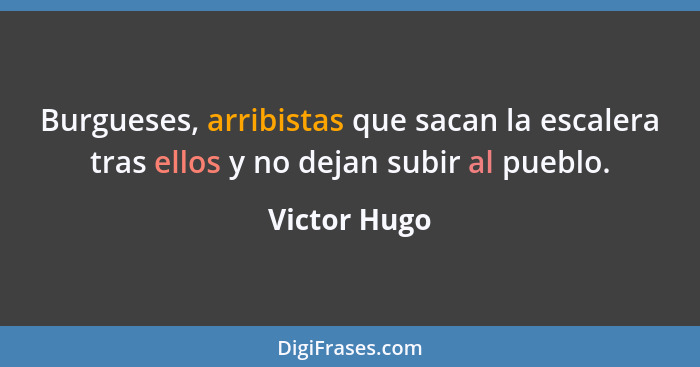 Burgueses, arribistas que sacan la escalera tras ellos y no dejan subir al pueblo.... - Victor Hugo