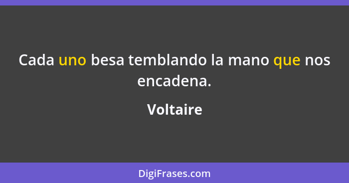 Cada uno besa temblando la mano que nos encadena.... - Voltaire