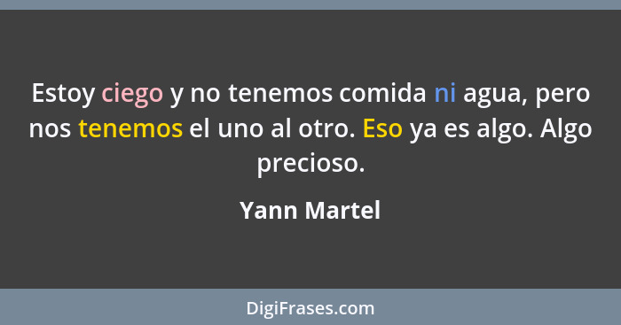 Estoy ciego y no tenemos comida ni agua, pero nos tenemos el uno al otro. Eso ya es algo. Algo precioso.... - Yann Martel