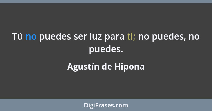 Tú no puedes ser luz para ti; no puedes, no puedes.... - Agustín de Hipona