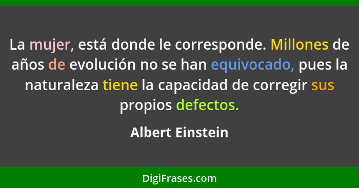 La mujer, está donde le corresponde. Millones de años de evolución no se han equivocado, pues la naturaleza tiene la capacidad de co... - Albert Einstein