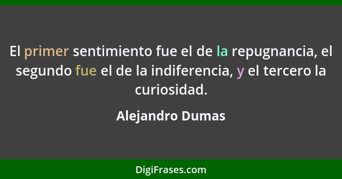 El primer sentimiento fue el de la repugnancia, el segundo fue el de la indiferencia, y el tercero la curiosidad.... - Alejandro Dumas