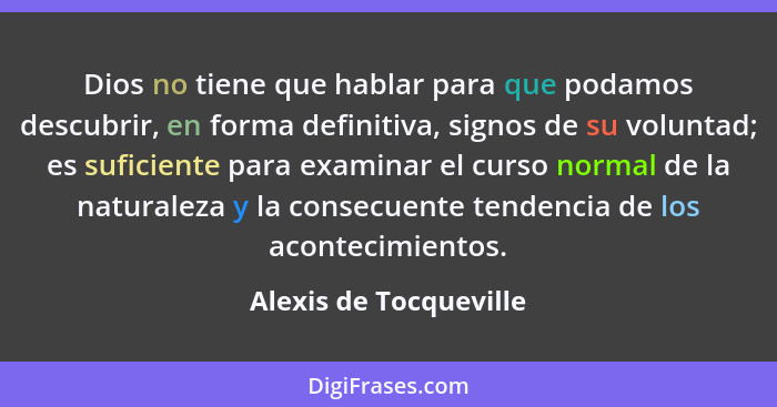 Dios no tiene que hablar para que podamos descubrir, en forma definitiva, signos de su voluntad; es suficiente para examinar e... - Alexis de Tocqueville