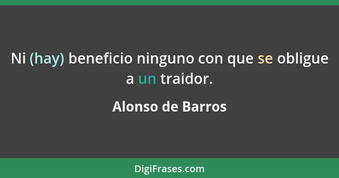 Ni (hay) beneficio ninguno con que se obligue a un traidor.... - Alonso de Barros