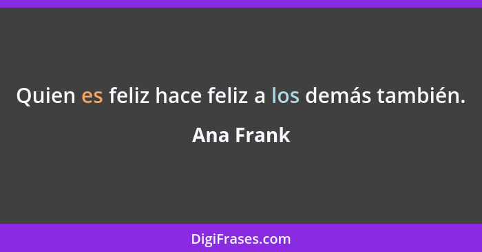 Quien es feliz hace feliz a los demás también.... - Ana Frank