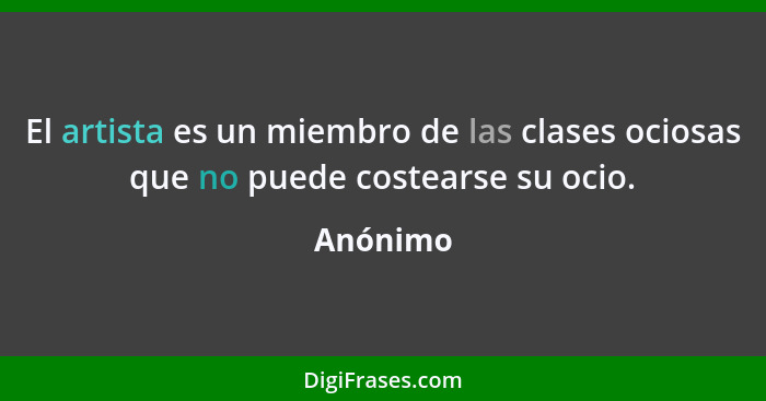 El artista es un miembro de las clases ociosas que no puede costearse su ocio.... - Anónimo